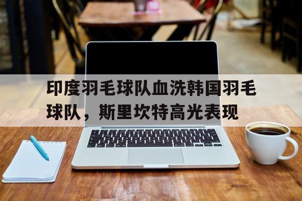 印度羽毛球队血洗韩国羽毛球队，斯里坎特高光表现的简单介绍